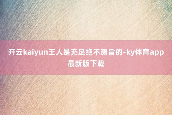 开云kaiyun王人是充足绝不测旨的-ky体育app最新版下载