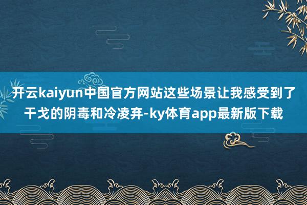 开云kaiyun中国官方网站这些场景让我感受到了干戈的阴毒和冷凌弃-ky体育app最新版下载