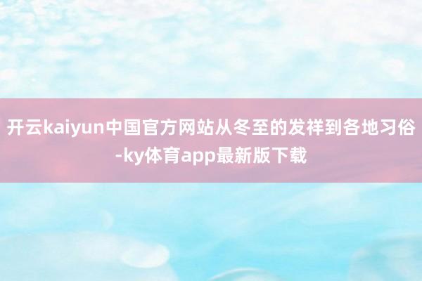 开云kaiyun中国官方网站从冬至的发祥到各地习俗-ky体育app最新版下载
