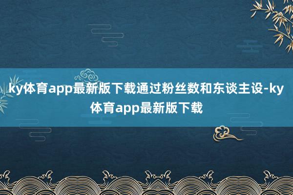 ky体育app最新版下载通过粉丝数和东谈主设-ky体育app最新版下载