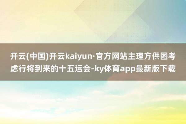 开云(中国)开云kaiyun·官方网站主理方供图考虑行将到来的十五运会-ky体育app最新版下载