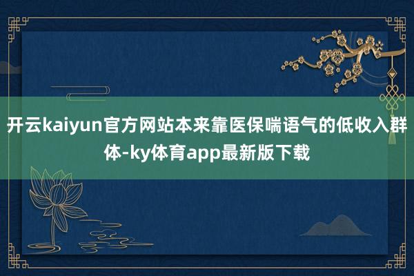 开云kaiyun官方网站本来靠医保喘语气的低收入群体-ky体育app最新版下载