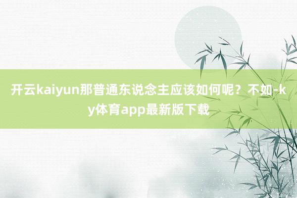 开云kaiyun那普通东说念主应该如何呢？不如-ky体育app最新版下载