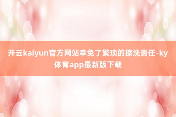开云kaiyun官方网站幸免了繁琐的擦洗责任-ky体育app最新版下载