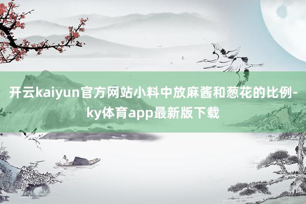 开云kaiyun官方网站小料中放麻酱和葱花的比例-ky体育app最新版下载
