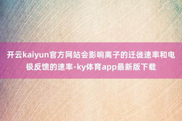 开云kaiyun官方网站会影响离子的迁徙速率和电极反馈的速率-ky体育app最新版下载