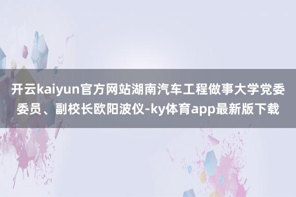 开云kaiyun官方网站湖南汽车工程做事大学党委委员、副校长欧阳波仪-ky体育app最新版下载