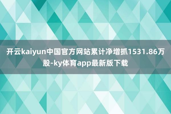 开云kaiyun中国官方网站累计净增抓1531.86万股-ky体育app最新版下载