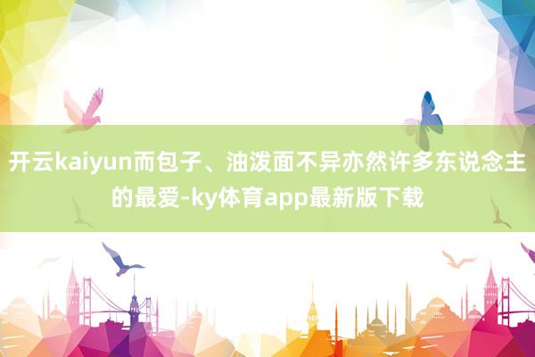开云kaiyun而包子、油泼面不异亦然许多东说念主的最爱-ky体育app最新版下载