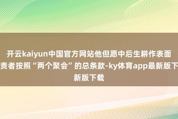 开云kaiyun中国官方网站他但愿中后生耕作表面职责者按照“两个聚会”的总条款-ky体育app最新版下载