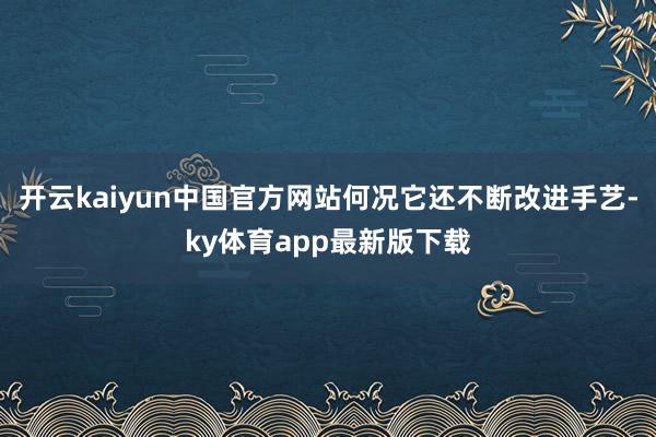 开云kaiyun中国官方网站何况它还不断改进手艺-ky体育app最新版下载