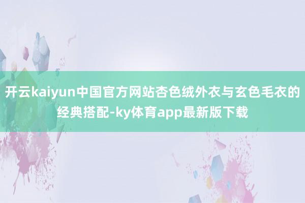 开云kaiyun中国官方网站杏色绒外衣与玄色毛衣的经典搭配-ky体育app最新版下载