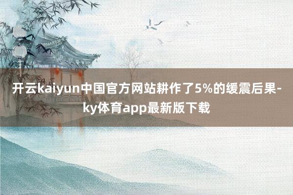 开云kaiyun中国官方网站耕作了5%的缓震后果-ky体育app最新版下载