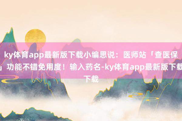 ky体育app最新版下载小编思说:医师站「查医保」功能不错免用度!输入药名-ky体育app最新版下载