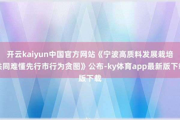 开云kaiyun中国官方网站《宁波高质料发展栽培共同难懂先行市行为贪图》公布-ky体育app最新版下载