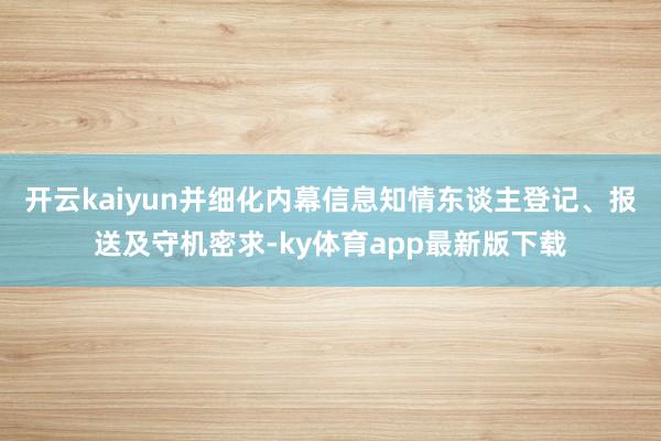 开云kaiyun并细化内幕信息知情东谈主登记、报送及守机密求-ky体育app最新版下载