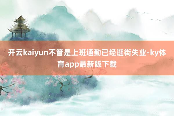 开云kaiyun不管是上班通勤已经逛街失业-ky体育app最新版下载