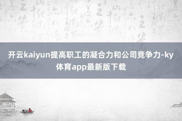 开云kaiyun提高职工的凝合力和公司竞争力-ky体育app最新版下载