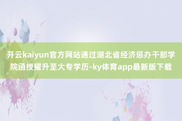 开云kaiyun官方网站通过湖北省经济惩办干部学院函授擢升至大专学历-ky体育app最新版下载