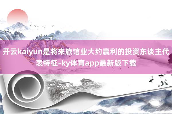 开云kaiyun是将来旅馆业大约赢利的投资东谈主代表特征-ky体育app最新版下载