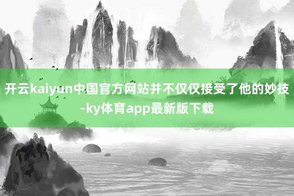 开云kaiyun中国官方网站并不仅仅接受了他的妙技-ky体育app最新版下载