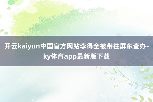 开云kaiyun中国官方网站李得全被带往屏东查办-ky体育app最新版下载