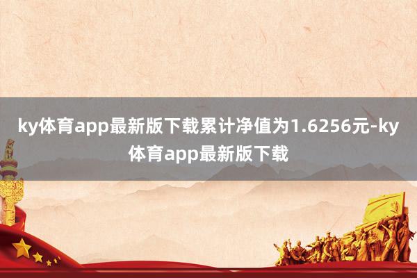 ky体育app最新版下载累计净值为1.6256元-ky体育app最新版下载