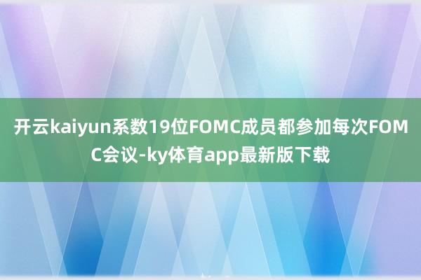 开云kaiyun系数19位FOMC成员都参加每次FOMC会议-ky体育app最新版下载