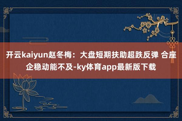 开云kaiyun赵冬梅:大盘短期扶助超跌反弹 合座企稳动能不及-ky体育app最新版下载