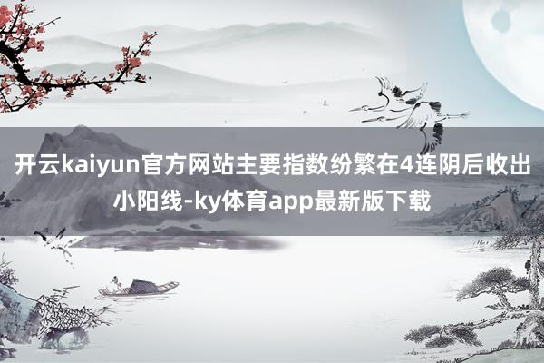 开云kaiyun官方网站主要指数纷繁在4连阴后收出小阳线-ky体育app最新版下载