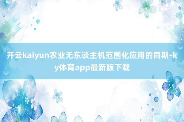 开云kaiyun　　农业无东谈主机范围化应用的同期-ky体育app最新版下载