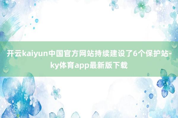 开云kaiyun中国官方网站持续建设了6个保护站-ky体育app最新版下载