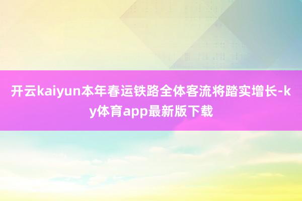 开云kaiyun本年春运铁路全体客流将踏实增长-ky体育app最新版下载