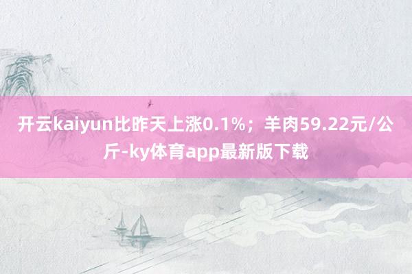 开云kaiyun比昨天上涨0.1%；羊肉59.22元/公斤-ky体育app最新版下载