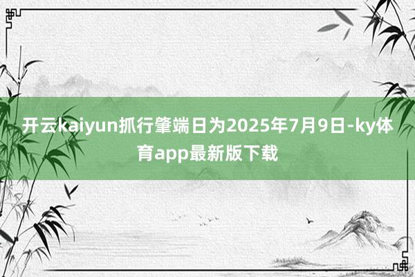 开云kaiyun抓行肇端日为2025年7月9日-ky体育app最新版下载
