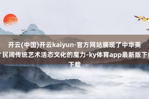 开云(中国)开云kaiyun·官方网站展现了中华英才民间传统艺术活态文化的魔力-ky体育app最新版下载