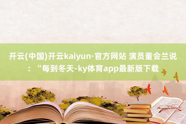 开云(中国)开云kaiyun·官方网站 演员董会兰说：“每到冬天-ky体育app最新版下载