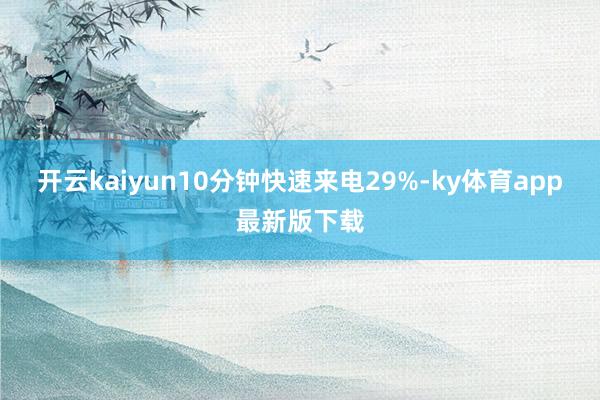 开云kaiyun10分钟快速来电29%-ky体育app最新版下载