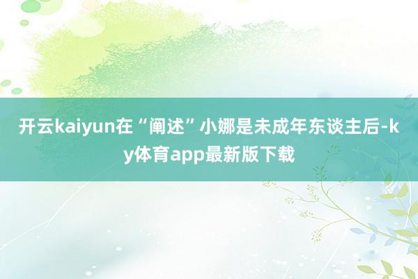 开云kaiyun在“阐述”小娜是未成年东谈主后-ky体育app最新版下载