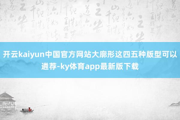 开云kaiyun中国官方网站大廓形这四五种版型可以遴荐-ky体育app最新版下载