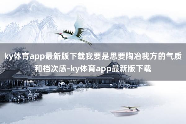 ky体育app最新版下载我要是思要陶冶我方的气质和档次感-ky体育app最新版下载