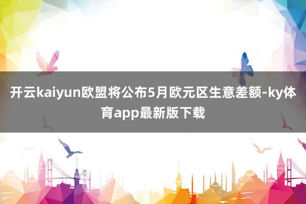 开云kaiyun欧盟将公布5月欧元区生意差额-ky体育app最新版下载