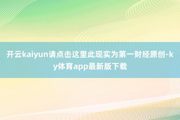 开云kaiyun请点击这里此现实为第一财经原创-ky体育app最新版下载