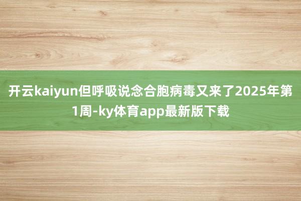 开云kaiyun但呼吸说念合胞病毒又来了2025年第1周-ky体育app最新版下载