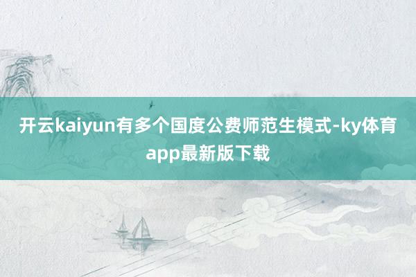 开云kaiyun有多个国度公费师范生模式-ky体育app最新版下载