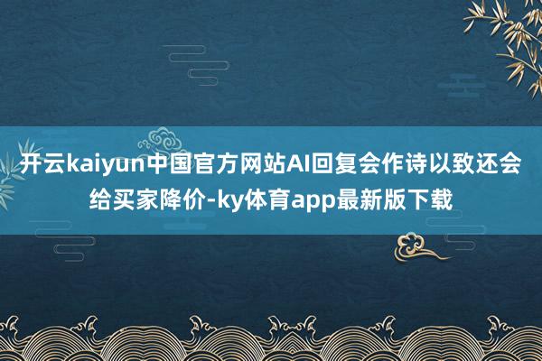 开云kaiyun中国官方网站AI回复会作诗以致还会给买家降价-ky体育app最新版下载
