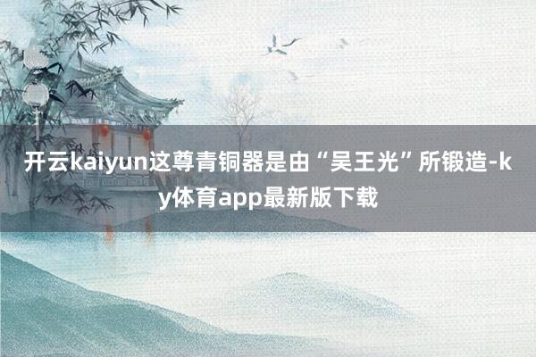 开云kaiyun这尊青铜器是由“吴王光”所锻造-ky体育app最新版下载