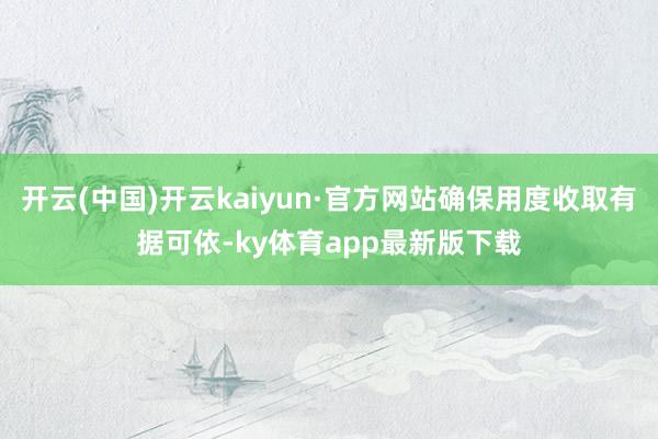 开云(中国)开云kaiyun·官方网站确保用度收取有据可依-ky体育app最新版下载