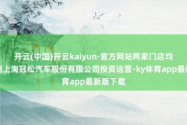 开云(中国)开云kaiyun·官方网站两家门店均由经销商上海冠松汽车股份有限公司投资运营-ky体育app最新版下载