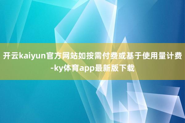 开云kaiyun官方网站如按需付费或基于使用量计费-ky体育app最新版下载